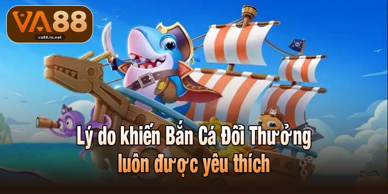 Lý do khiến Bắn Cá Đổi Thưởng luôn được yêu thích