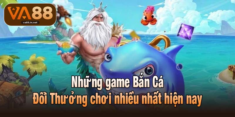 Những game Bắn Cá Đổi Thưởng chơi nhiều nhất hiện nay
