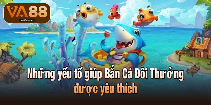 Những yếu tố giúp Bắn Cá Đổi Thưởng được yêu thích