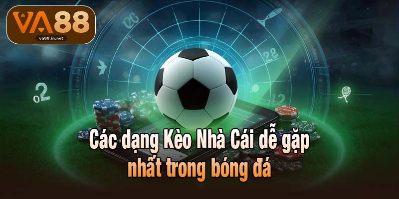 Các dạng Kèo Nhà Cái dễ gặp nhất trong bóng đá