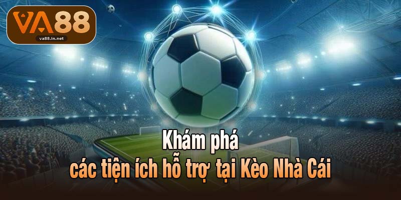 Khám phá các tiện ích hỗ trợ tại Kèo Nhà Cái