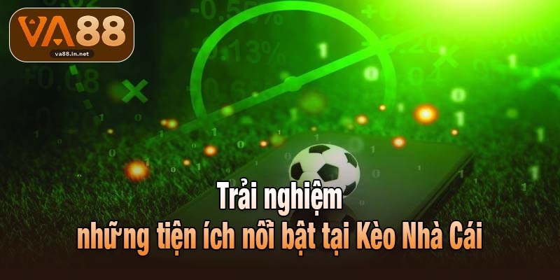Trải nghiệm những tiện ích nổi bật tại Kèo Nhà Cái