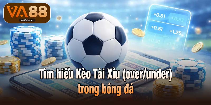 Tìm hiểu Kèo Tài Xỉu (over/under) trong bóng đá